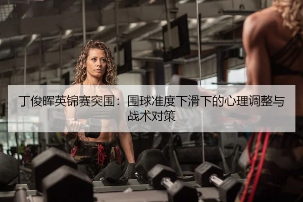 丁俊晖英锦赛突围：围球准度下滑下的心理调整与战术对策